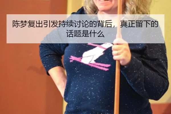 陈梦复出引发持续讨论的背后，真正留下的话题是什么