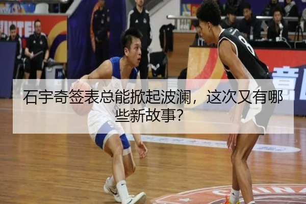 石宇奇签表总能掀起波澜，这次又有哪些新故事？
